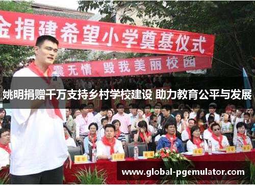 姚明捐赠千万支持乡村学校建设 助力教育公平与发展