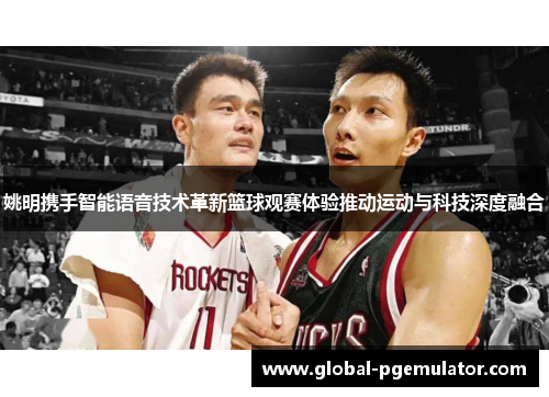 姚明携手智能语音技术革新篮球观赛体验推动运动与科技深度融合
