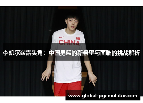 李凯尔崭露头角：中国男篮的新希望与面临的挑战解析