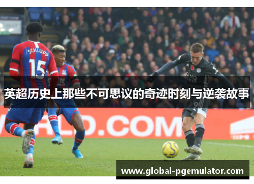 英超历史上那些不可思议的奇迹时刻与逆袭故事
