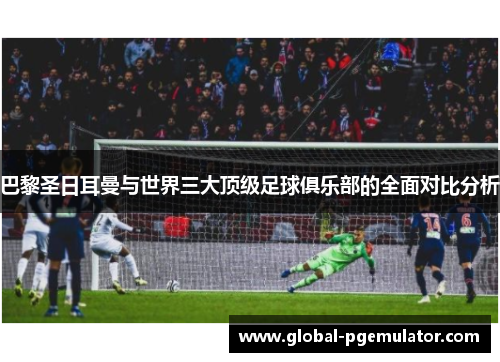 巴黎圣日耳曼与世界三大顶级足球俱乐部的全面对比分析