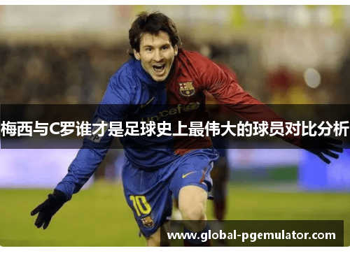 梅西与C罗谁才是足球史上最伟大的球员对比分析