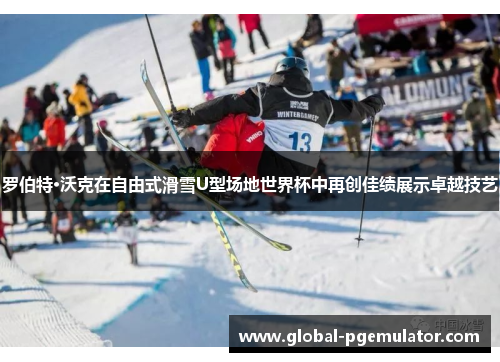 罗伯特·沃克在自由式滑雪U型场地世界杯中再创佳绩展示卓越技艺