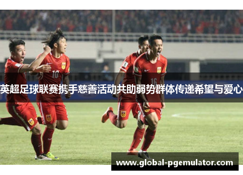 英超足球联赛携手慈善活动共助弱势群体传递希望与爱心