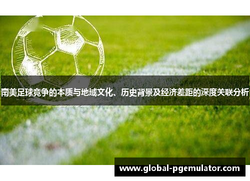 南美足球竞争的本质与地域文化、历史背景及经济差距的深度关联分析