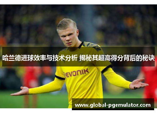 哈兰德进球效率与技术分析 揭秘其超高得分背后的秘诀