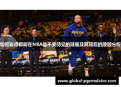 如何看待那些在NBA最不受待见的球星及其背后的原因分析