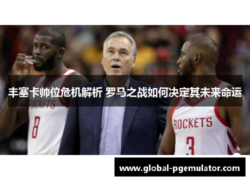 丰塞卡帅位危机解析 罗马之战如何决定其未来命运