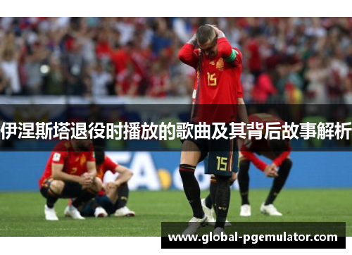 伊涅斯塔退役时播放的歌曲及其背后故事解析 伊涅斯塔退役时播放的歌曲及其背后故事解析