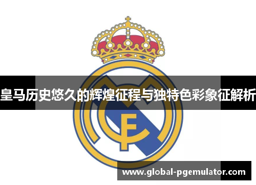 皇马历史悠久的辉煌征程与独特色彩象征解析