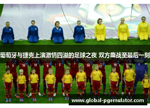 葡萄牙与捷克上演激情四溢的足球之夜 双方鏖战至最后一刻