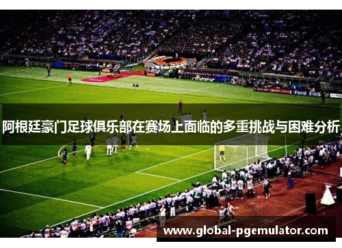 阿根廷豪门足球俱乐部在赛场上面临的多重挑战与困难分析