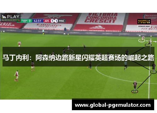 马丁内利:阿森纳边路新星闪耀英超赛场的崛起之路 马丁内利:阿森纳边路新星闪耀英超赛场的崛起之路