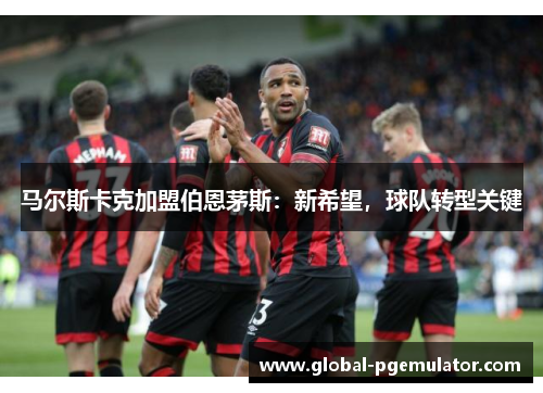 马尔斯卡克加盟伯恩茅斯:新希望,球队转型关键 马尔斯卡克加盟伯恩茅斯:新希望,球队转型关键