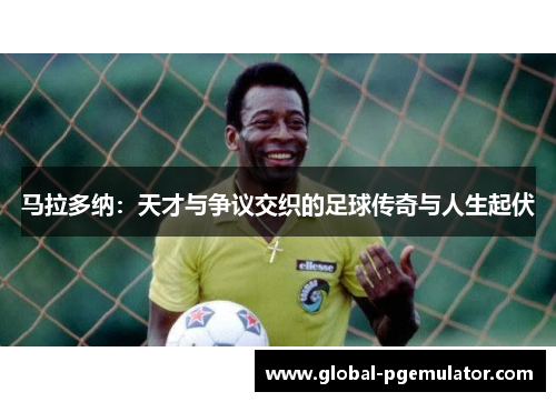 马拉多纳:天才与争议交织的足球传奇与人生起伏 马拉多纳:天才与争议交织的足球传奇与人生起伏