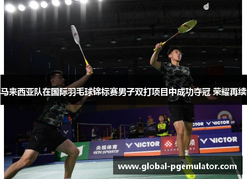马来西亚队在国际羽毛球锦标赛男子双打项目中成功夺冠 荣耀再续 马来西亚队在国际羽毛球锦标赛男子双打项目中成功夺冠 荣耀再续