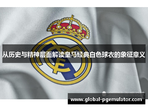 从历史与精神层面解读皇马经典白色球衣的象征意义