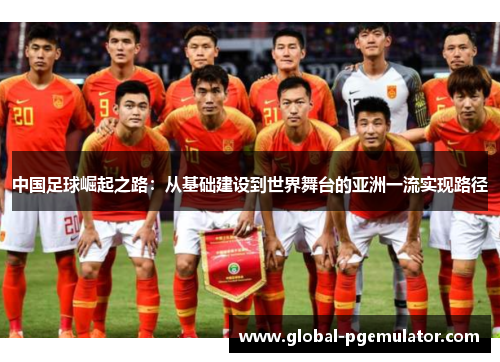 中国足球崛起之路:从基础建设到世界舞台的亚洲一流实现路径 中国足球崛起之路:从基础建设到世界舞台的亚洲一流实现路径