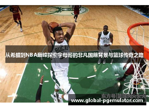 从希腊到NBA巅峰探索字母哥的非凡国籍背景与篮球传奇之路 从希腊到NBA巅峰探索字母哥的非凡国籍背景与篮球传奇之路