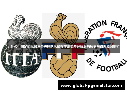 为什么中国足协标识与各级球队队徽存在明显差异背后的历史与管理原因探析 为什么中国足协标识与各级球队队徽存在明显差异背后的历史与管理原因探析