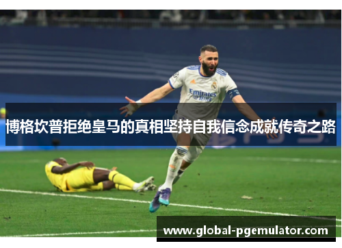 博格坎普拒绝皇马的真相坚持自我信念成就传奇之路 博格坎普拒绝皇马的真相坚持自我信念成就传奇之路