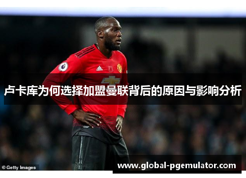 卢卡库为何选择加盟曼联背后的原因与影响分析 卢卡库为何选择加盟曼联背后的原因与影响分析