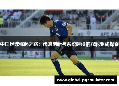中国足球崛起之路:策略创新与系统建设的双轮驱动探索 中国足球崛起之路:策略创新与系统建设的双轮驱动探索