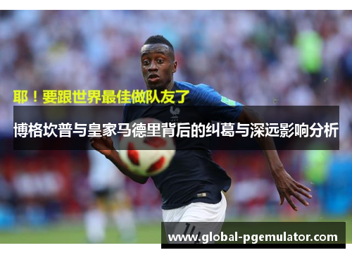 博格坎普与皇家马德里背后的纠葛与深远影响分析