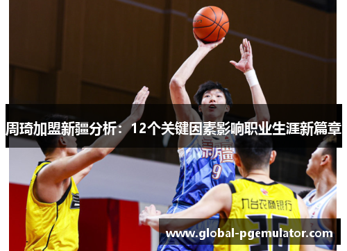 周琦加盟新疆分析:12个关键因素影响职业生涯新篇章 周琦加盟新疆分析:12个关键因素影响职业生涯新篇章