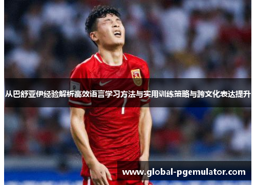 从巴舒亚伊经验解析高效语言学习方法与实用训练策略与跨文化表达提升 从巴舒亚伊经验解析高效语言学习方法与实用训练策略与跨文化表达提升