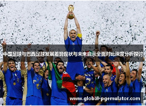 中国足球与巴西足球发展差异现状与未来启示全面对比深度分析探讨 中国足球与巴西足球发展差异现状与未来启示全面对比深度分析探讨