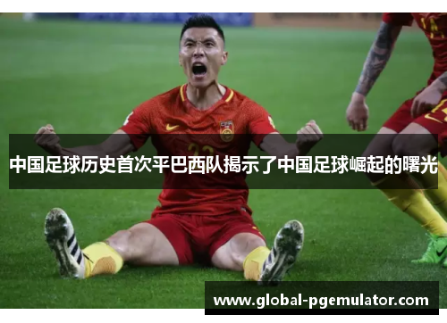中国足球历史首次平巴西队揭示了中国足球崛起的曙光 中国足球历史首次平巴西队揭示了中国足球崛起的曙光
