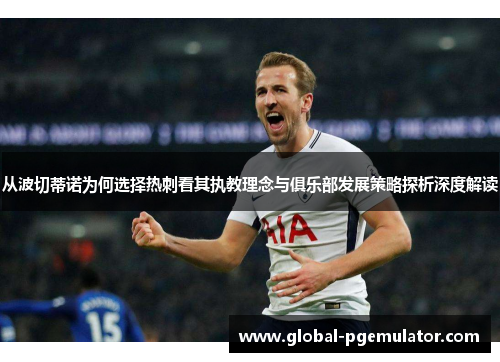 从波切蒂诺为何选择热刺看其执教理念与俱乐部发展策略探析深度解读 从波切蒂诺为何选择热刺看其执教理念与俱乐部发展策略探析深度解读