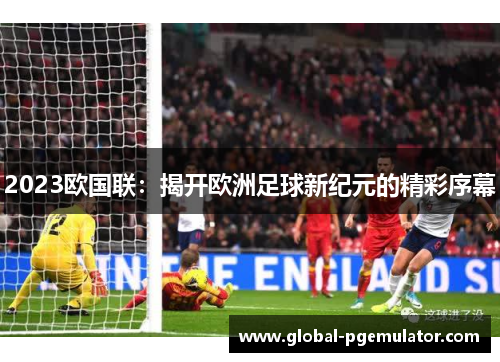 2023欧国联：揭开欧洲足球新纪元的精彩序幕