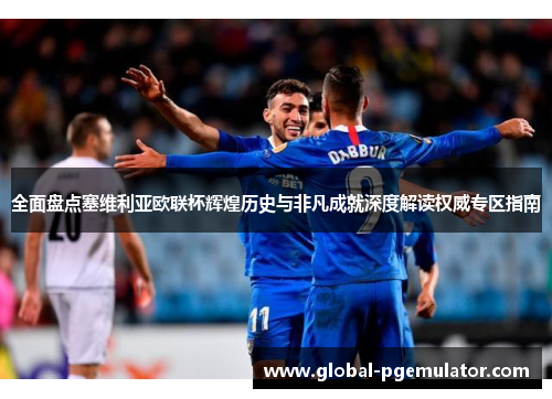 全面盘点塞维利亚欧联杯辉煌历史与非凡成就深度解读权威专区指南 全面盘点塞维利亚欧联杯辉煌历史与非凡成就深度解读权威专区指南