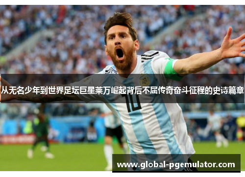 从无名少年到世界足坛巨星莱万崛起背后不屈传奇奋斗征程的史诗篇章 从无名少年到世界足坛巨星莱万崛起背后不屈传奇奋斗征程的史诗篇章
