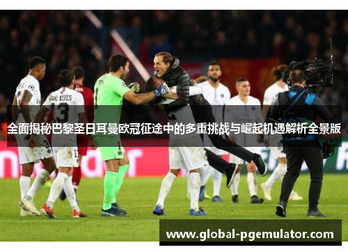 全面揭秘巴黎圣日耳曼欧冠征途中的多重挑战与崛起机遇解析全景版 全面揭秘巴黎圣日耳曼欧冠征途中的多重挑战与崛起机遇解析全景版