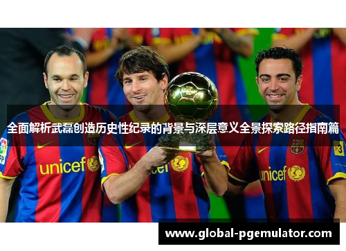 全面解析武磊创造历史性纪录的背景与深层意义全景探索路径指南篇 全面解析武磊创造历史性纪录的背景与深层意义全景探索路径指南篇