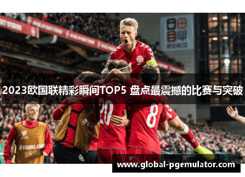 2023欧国联精彩瞬间TOP5 盘点最震撼的比赛与突破 2023欧国联精彩瞬间TOP5 盘点最震撼的比赛与突破