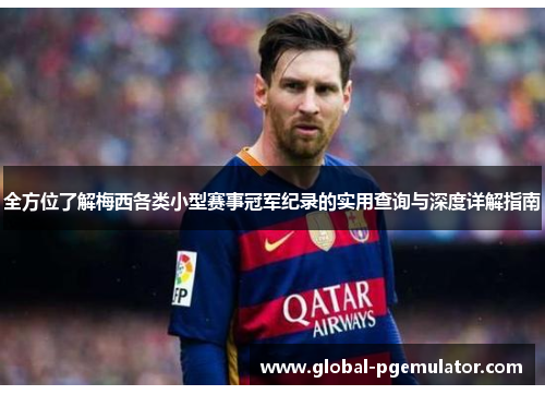 全方位了解梅西各类小型赛事冠军纪录的实用查询与深度详解指南 全方位了解梅西各类小型赛事冠军纪录的实用查询与深度详解指南
