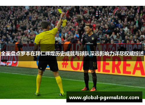 全面盘点罗本在拜仁辉煌历史成就与球队深远影响力详尽权威综述
