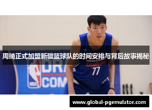 周琦正式加盟新疆篮球队的时间安排与背后故事揭秘