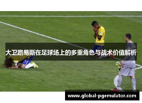 大卫路易斯在足球场上的多重角色与战术价值解析