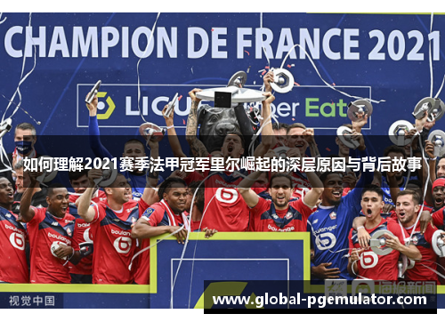 如何理解2021赛季法甲冠军里尔崛起的深层原因与背后故事