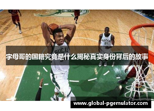 字母哥的国籍究竟是什么揭秘真实身份背后的故事