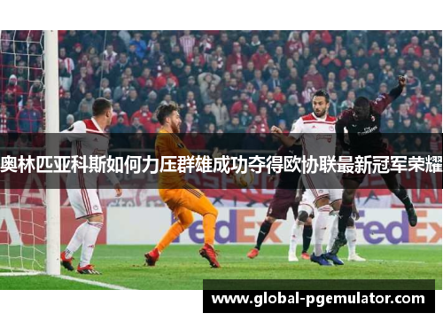 奥林匹亚科斯如何力压群雄成功夺得欧协联最新冠军荣耀