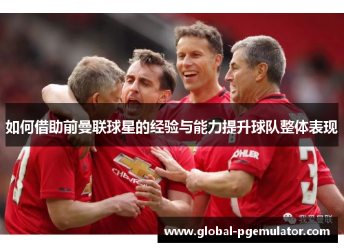 如何借助前曼联球星的经验与能力提升球队整体表现