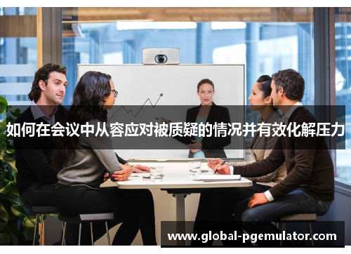 如何在会议中从容应对被质疑的情况并有效化解压力