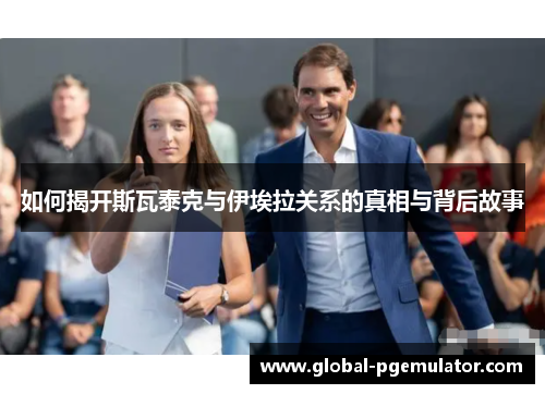 如何揭开斯瓦泰克与伊埃拉关系的真相与背后故事