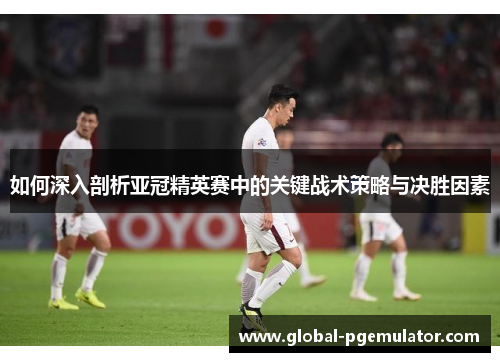 如何深入剖析亚冠精英赛中的关键战术策略与决胜因素